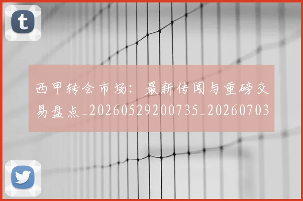 西甲转会市场:最新传闻与重磅交易盘点_20260529200735_20260703181936