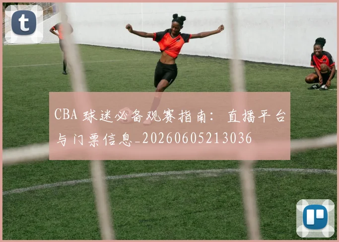 CBA 球迷必备观赛指南:直播平台与门票信息_20260605213036