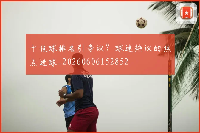 十佳球排名引争议?球迷热议的焦点进球_20260606152852