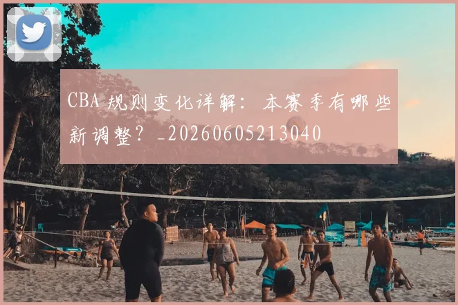 CBA 规则变化详解:本赛季有哪些新调整?_20260605213040