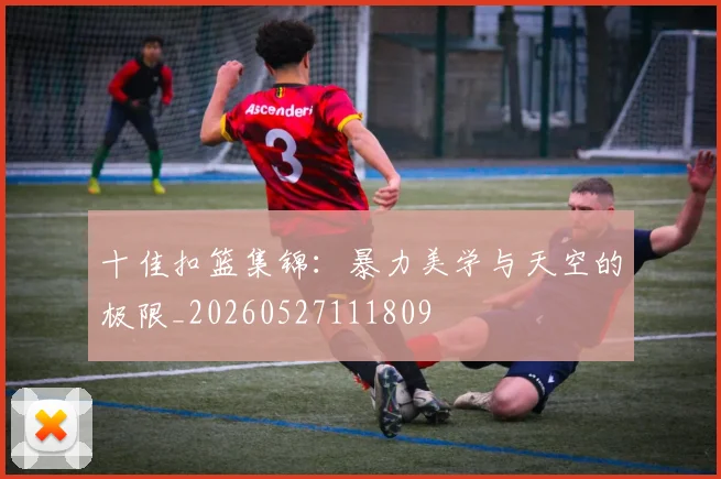 十佳扣篮集锦：暴力美学与天空的极限_20260527111809
