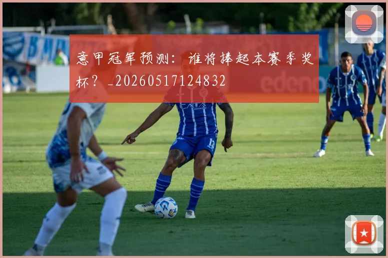 意甲冠军预测：谁将捧起本赛季奖杯？_20260517124832