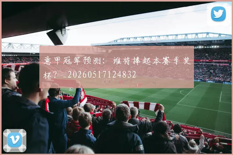 意甲冠军预测:谁将捧起本赛季奖杯?_20260517124832