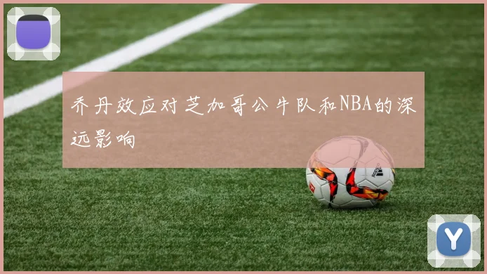 乔丹效应对芝加哥公牛队和NBA的深远影响