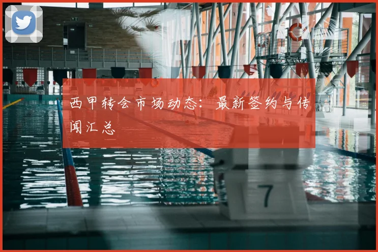 西甲转会市场动态：最新签约与传闻汇总