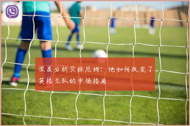 深度分析贝林厄姆:他如何改变了英格兰队的中场格局