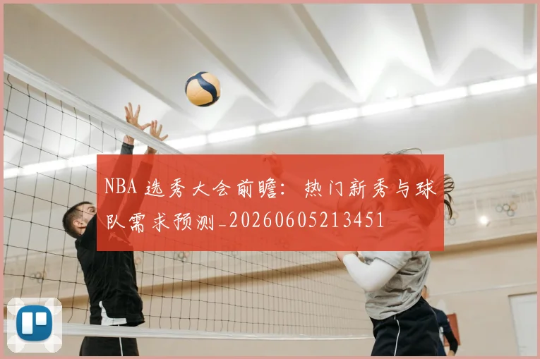 NBA 选秀大会前瞻：热门新秀与球队需求预测_20260605213451