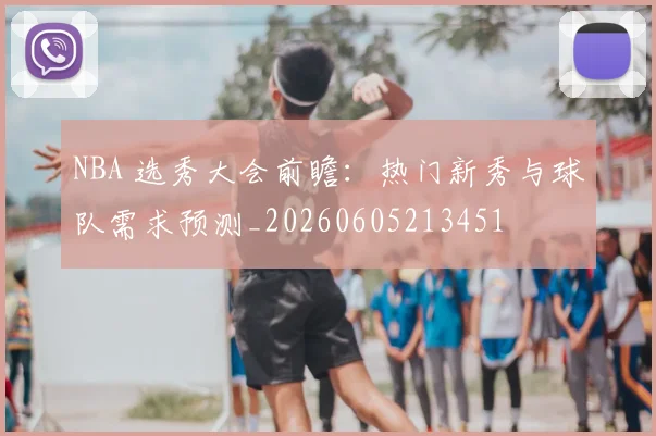 NBA 选秀大会前瞻:热门新秀与球队需求预测_20260605213451