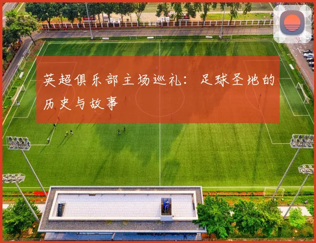 英超俱乐部主场巡礼：足球圣地的历史与故事