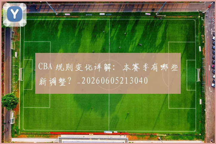 CBA 规则变化详解:本赛季有哪些新调整?_20260605213040