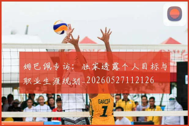 姆巴佩专访：独家透露个人目标与职业生涯规划_20260527112126