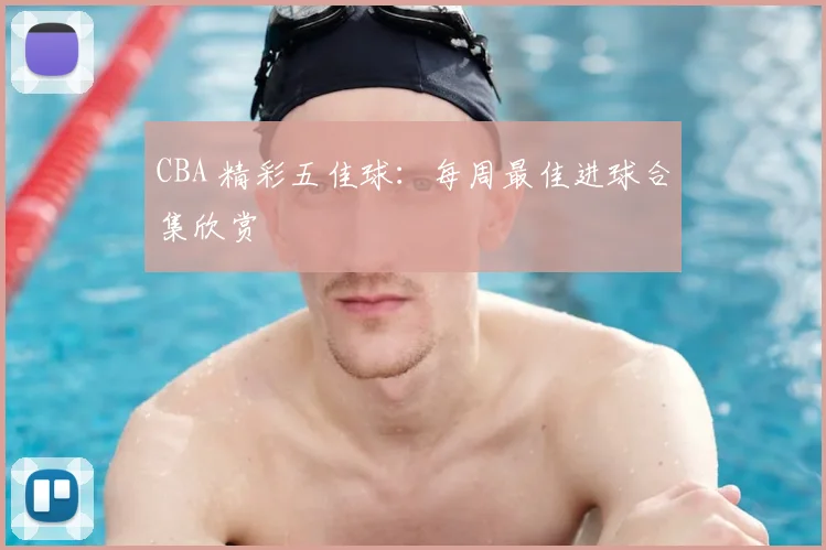 CBA 精彩五佳球:每周最佳进球合集欣赏