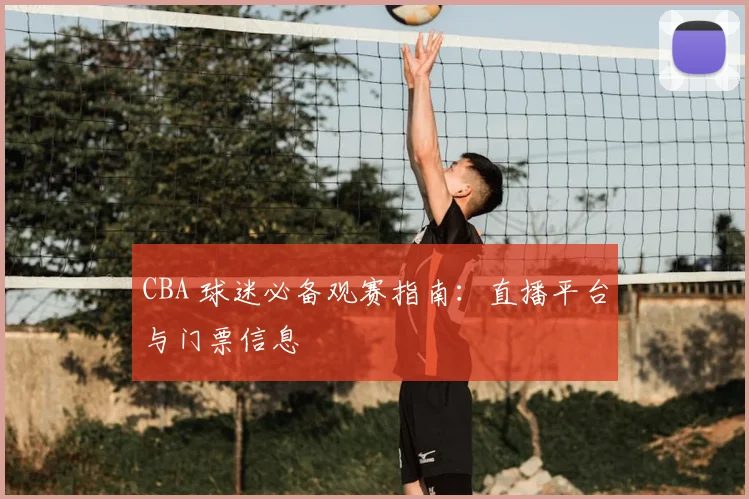 CBA 球迷必备观赛指南:直播平台与门票信息