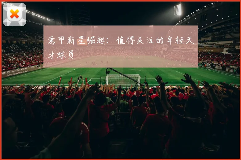 意甲新星崛起：值得关注的年轻天才球员