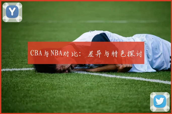 CBA与NBA对比:差异与特色探讨