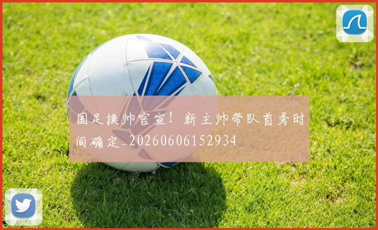 国足换帅官宣!新主帅带队首秀时间确定_20260606152934