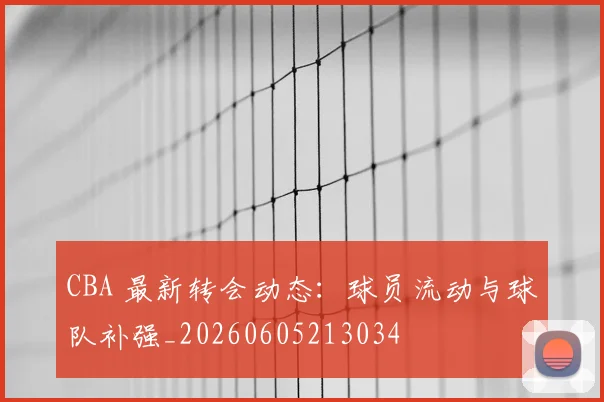CBA 最新转会动态:球员流动与球队补强_20260605213034