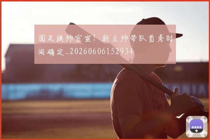 国足换帅官宣！新主帅带队首秀时间确定_20260606152934
