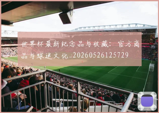 世界杯最新纪念品与收藏：官方商品与球迷文化_20260526125729